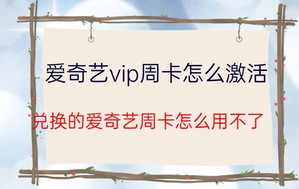 爱奇艺vip周卡怎么激活 兑换的爱奇艺周卡怎么用不了？